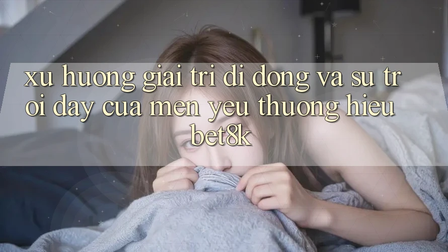Xu Hướng Giải Trí Di Động Và Sự Trỗi Dậy Của Mến yêu thương Hiệu Bet8k Xu Hướng Giải Trí Di Động Và Sự Trỗi Dậy Của Mến yêu thương Hiệu Bet8k