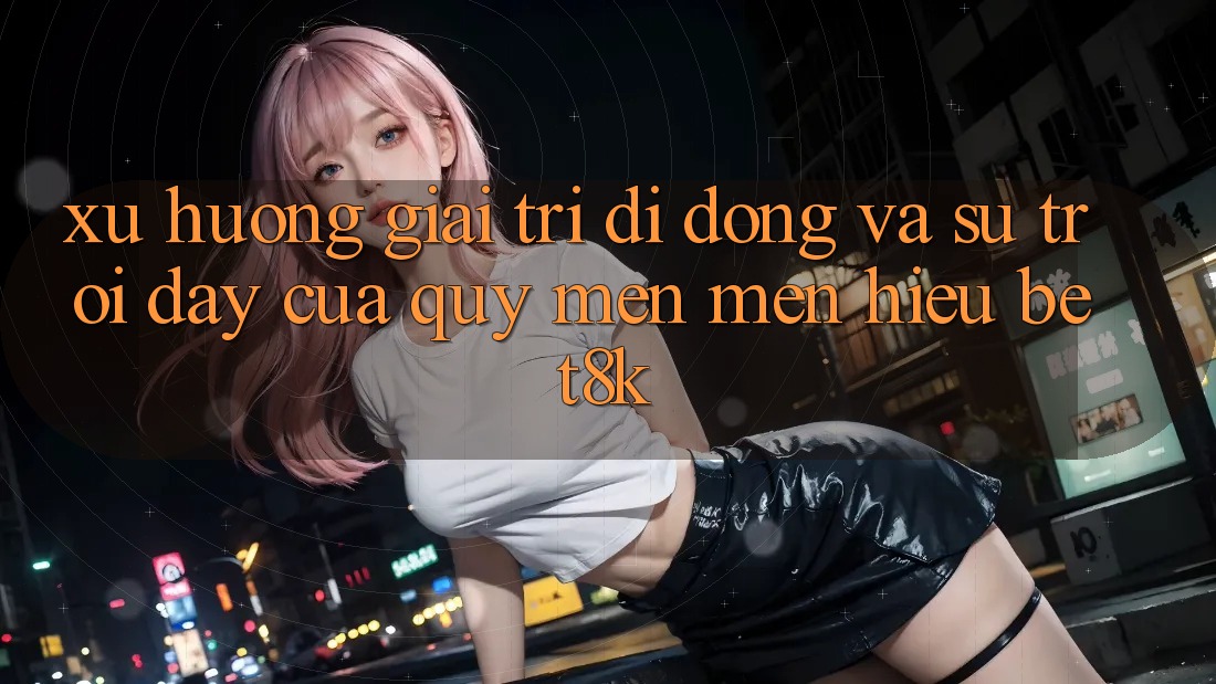 Xu Hướng Giải Trí Di Động Và Sự Trỗi Dậy Của Quý mến mến Hiệu Bet8k Xu Hướng Giải Trí Di Động Và Sự Trỗi Dậy Của Quý mến mến Hiệu Bet8k