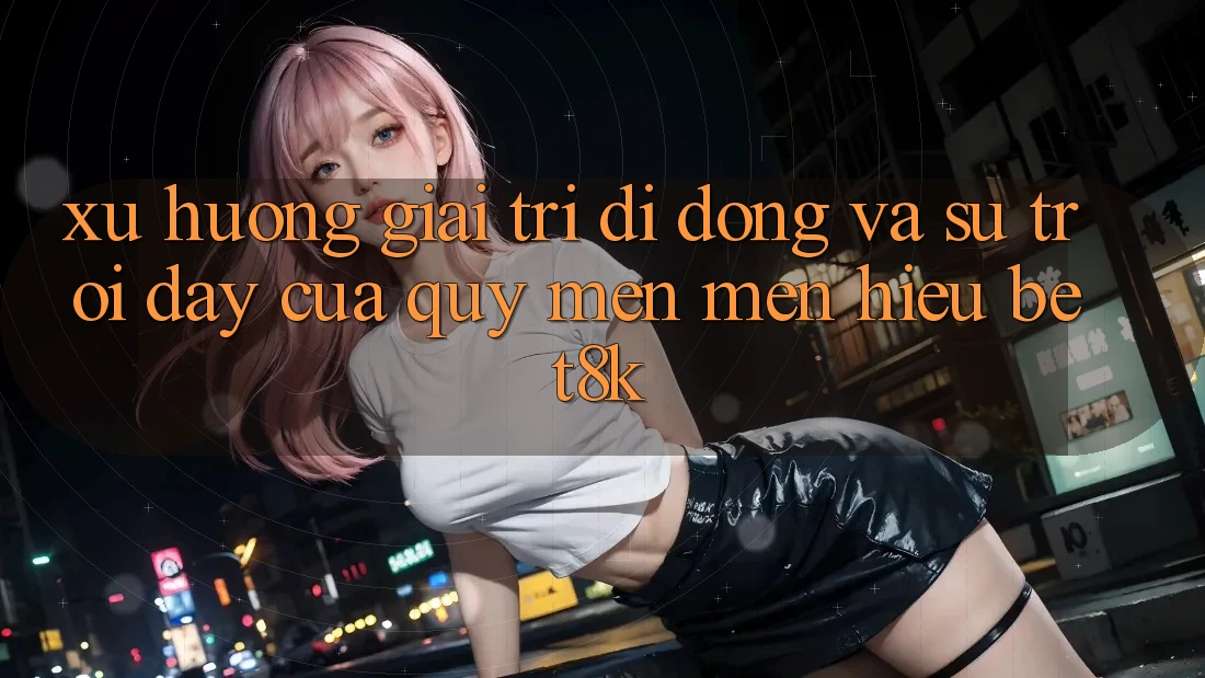 Xu Hướng Giải Trí Di Động Và Sự Trỗi Dậy Của Quý mến mến Hiệu Bet8k
