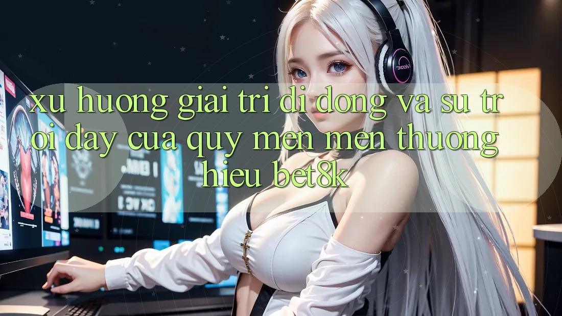 Xu Hướng Giải Trí Di Động Và Sự Trỗi Dậy Của Quý mến mến thương Hiệu Bet8k Xu Hướng Giải Trí Di Động Và Sự Trỗi Dậy Của Quý mến mến thương Hiệu Bet8k