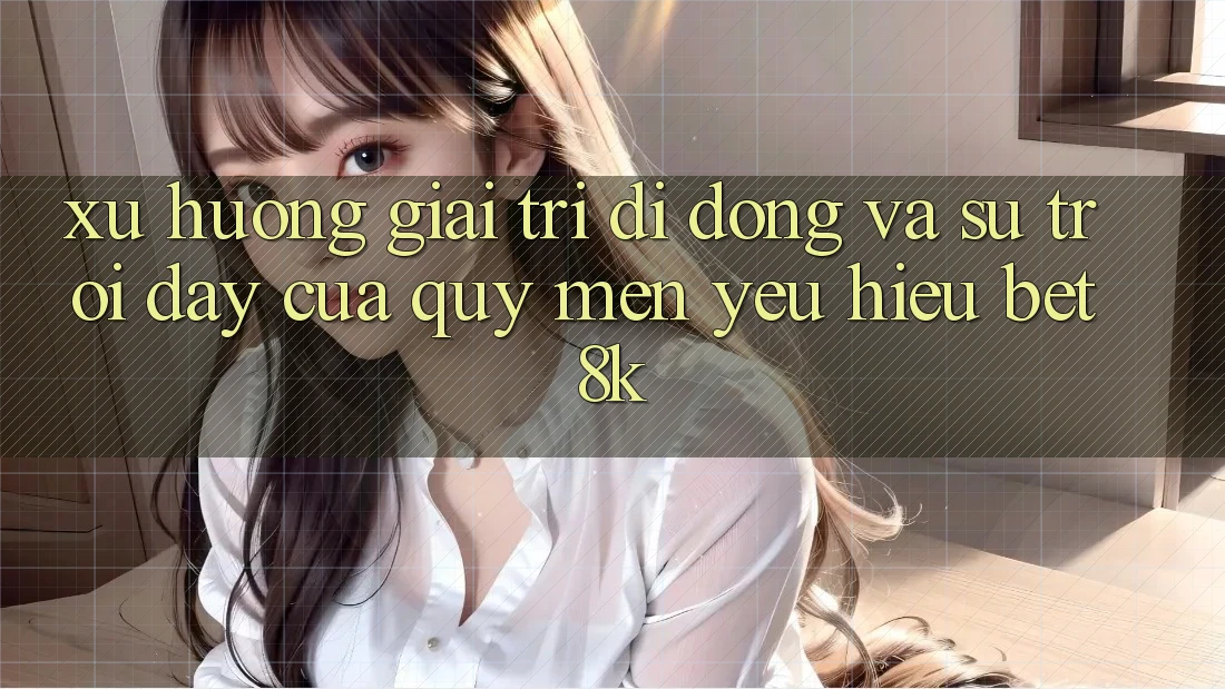Xu Hướng Giải Trí Di Động Và Sự Trỗi Dậy Của Quý mến yêu Hiệu Bet8k Xu Hướng Giải Trí Di Động Và Sự Trỗi Dậy Của Quý mến yêu Hiệu Bet8k