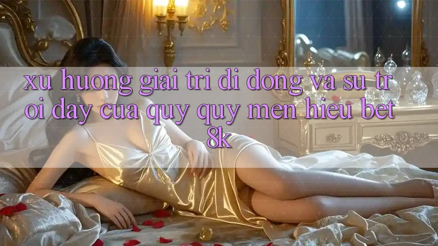 Xu Hướng Giải Trí Di Động Và Sự Trỗi Dậy Của Quý quý mến Hiệu Bet8k Xu Hướng Giải Trí Di Động Và Sự Trỗi Dậy Của Quý quý mến Hiệu Bet8k