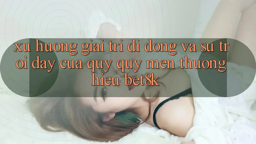 Xu Hướng Giải Trí Di Động Và Sự Trỗi Dậy Của Quý quý mến thương Hiệu Bet8k