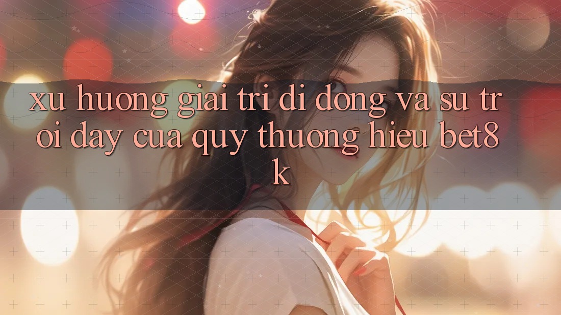 Xu Hướng Giải Trí Di Động Và Sự Trỗi Dậy Của Quý thương Hiệu Bet8k Xu Hướng Giải Trí Di Động Và Sự Trỗi Dậy Của Quý thương Hiệu Bet8k