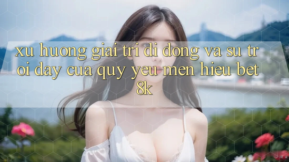 Xu Hướng Giải Trí Di Động Và Sự Trỗi Dậy Của Quý yêu mến Hiệu Bet8k Xu Hướng Giải Trí Di Động Và Sự Trỗi Dậy Của Quý yêu mến Hiệu Bet8k