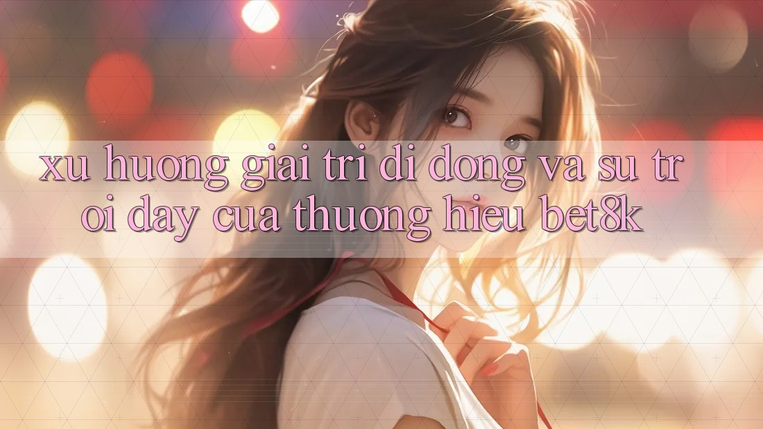 Xu Hướng Giải Trí Di Động Và Sự Trỗi Dậy Của Thương Hiệu Bet8k Xu Hướng Giải Trí Di Động Và Sự Trỗi Dậy Của Thương Hiệu Bet8k
