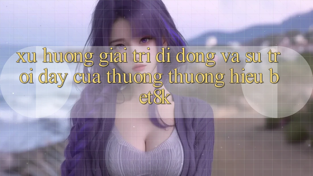Xu Hướng Giải Trí Di Động Và Sự Trỗi Dậy Của Thương thương Hiệu Bet8k Xu Hướng Giải Trí Di Động Và Sự Trỗi Dậy Của Thương thương Hiệu Bet8k