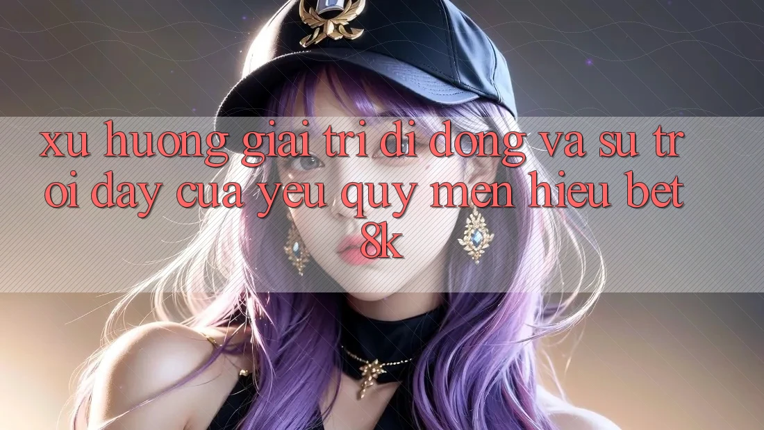 Xu Hướng Giải Trí Di Động Và Sự Trỗi Dậy Của Yêu quý mến Hiệu Bet8k Xu Hướng Giải Trí Di Động Và Sự Trỗi Dậy Của Yêu quý mến Hiệu Bet8k