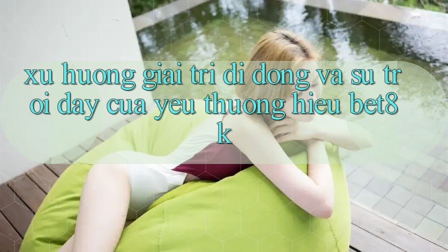 Xu Hướng Giải Trí Di Động Và Sự Trỗi Dậy Của Yêu thương Hiệu Bet8k
