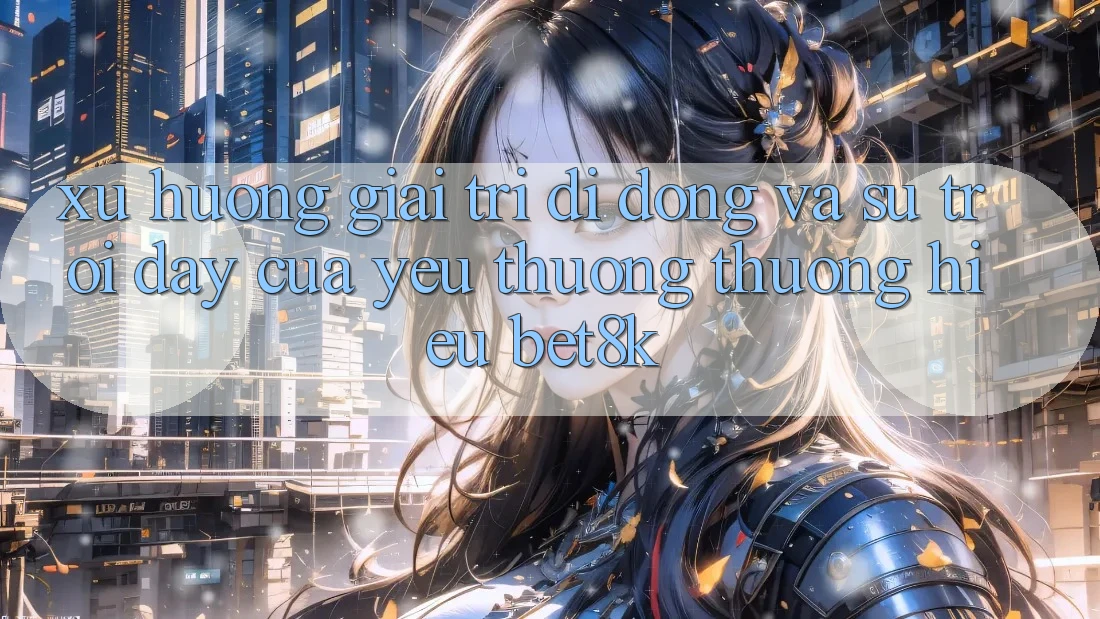 Xu Hướng Giải Trí Di Động Và Sự Trỗi Dậy Của Yêu thương thương Hiệu Bet8k Xu Hướng Giải Trí Di Động Và Sự Trỗi Dậy Của Yêu thương thương Hiệu Bet8k