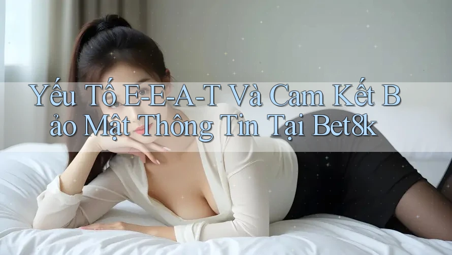 Yếu Tố E-E-A-T Và Cam Kết Bảo Mật Thông Tin Tại Bet8k